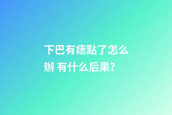 下巴有痣點了怎么辦 有什么后果？